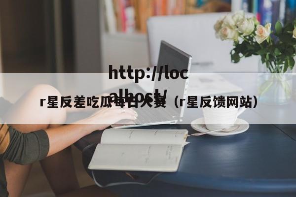 r星反差吃瓜每日大赛（r星反馈网站）
