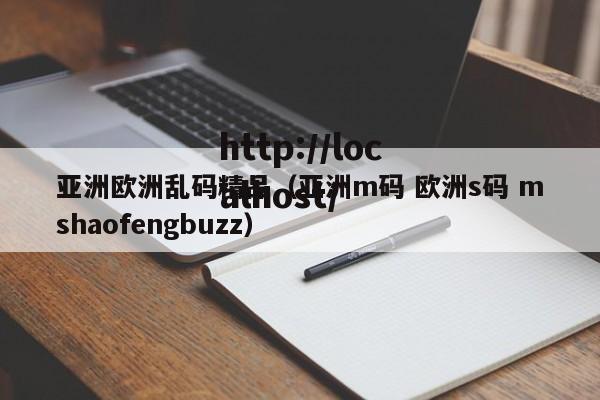 亚洲欧洲乱码精品（亚洲m码 欧洲s码 mshaofengbuzz）