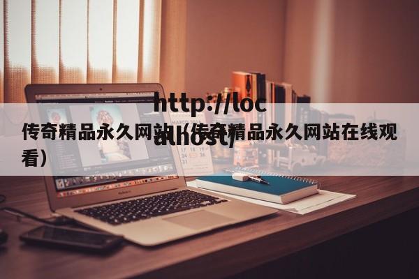 传奇精品永久网站（传奇精品永久网站在线观看）
