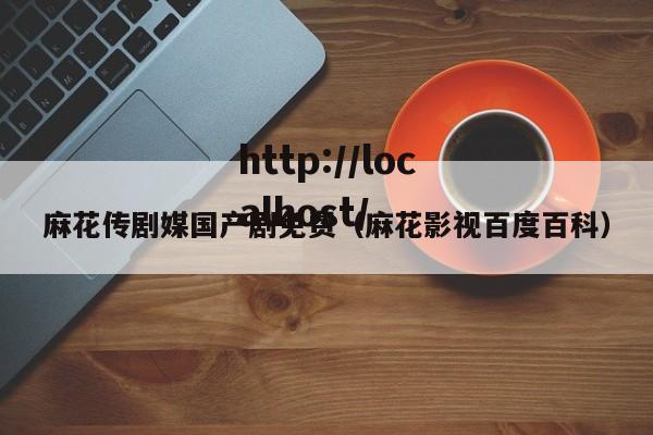 麻花传剧媒国产剧免费（麻花影视百度百科）