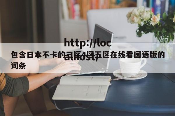 包含日本不卡的三区4区五区在线看国语版的词条