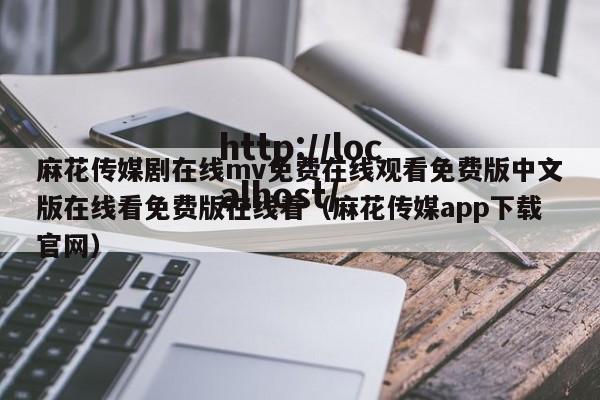 麻花传媒剧在线mv免费在线观看免费版中文版在线看免费版在线看（麻花传媒app下载官网）
